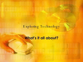 Exploring Technology What’s it all about? 