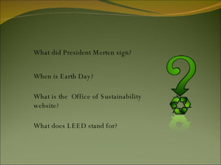 What did President Merten sign? When is Earth Day? What is the  Office of Sustainability website?  What does LEED stand for? 