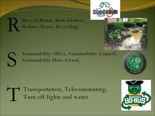 R S T RecycleMania, Rain Gardens,  Reduce, Reuse, Recycling!  Sustainability Office, Sustainability Council, Sustainability Hero Award,  Transportation, Telecommuting, Turn off lights and water 