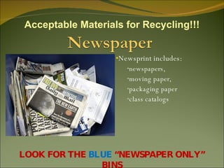Newsprint includes: newspapers,  moving paper,  packaging paper class catalogs  LOOK FOR THE  BLUE  “NEWSPAPER ONLY” BINS Acceptable Materials for Recycling!!! 