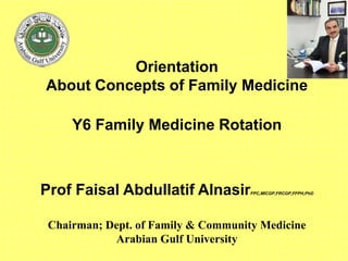 Orientation
About Concepts of Family Medicine
Y6 Family Medicine Rotation
Prof Faisal Abdullatif AlnasirFPC,MICGP,FRCGP,FFPH,PhD
Chairman; Dept. of Family & Community Medicine
Arabian Gulf University
 