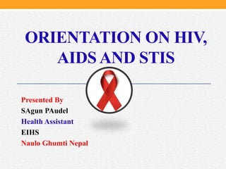 Presented By
SAgun PAudel
Health Assistant
EIHS
Naulo Ghumti Nepal
ORIENTATION ON HIV,
AIDS AND STIS
 