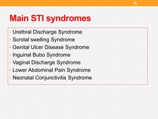 Main STI syndromes
39
• Urethral Discharge Syndrome
• Scrotal swelling Syndrome
• Genital Ulcer Disease Syndrome
• Inguinal Bubo Syndrome
• Vaginal Discharge Syndrome
• Lower Abdominal Pain Syndrome
• Neonatal Conjunctivitis Syndrome
 