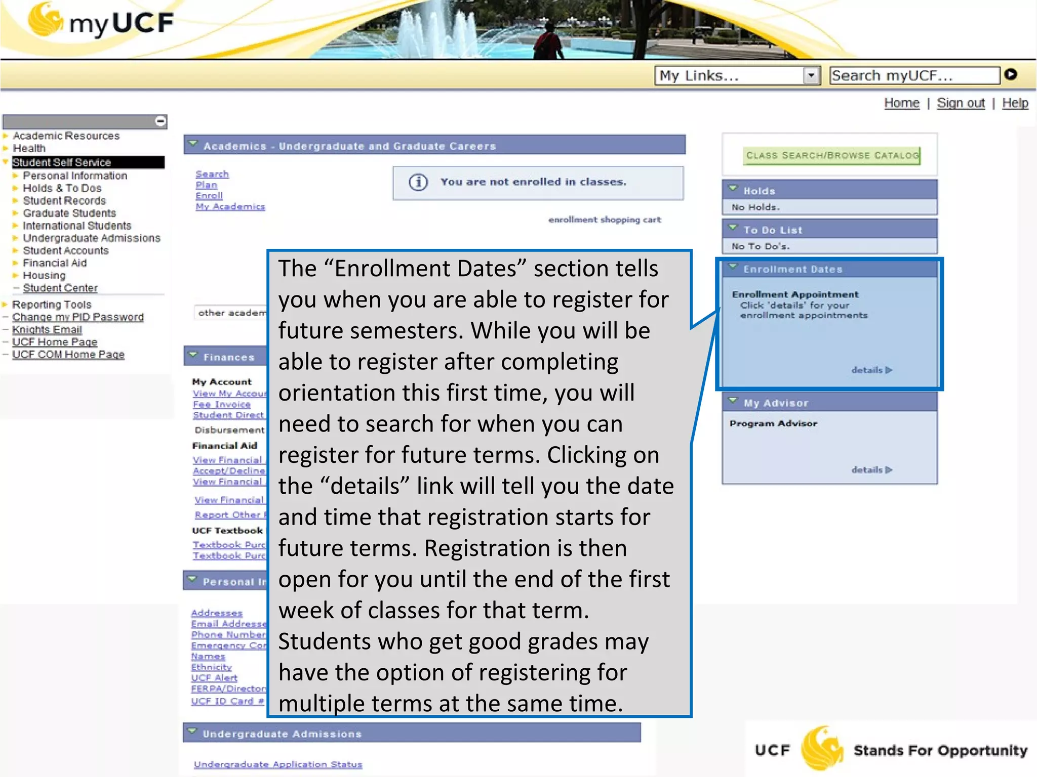 The “Enrollment Dates” section tells you when you are able to register for future semesters. While you will be able to register after completing orientation this first time, you will need to search for when you can register for future terms. Clicking on the “details” link will tell you the date and time that registration starts for future terms. Registration is then open for you until the end of the first week of classes for that term. Students who get good grades may have the option of registering for multiple terms at the same time. 