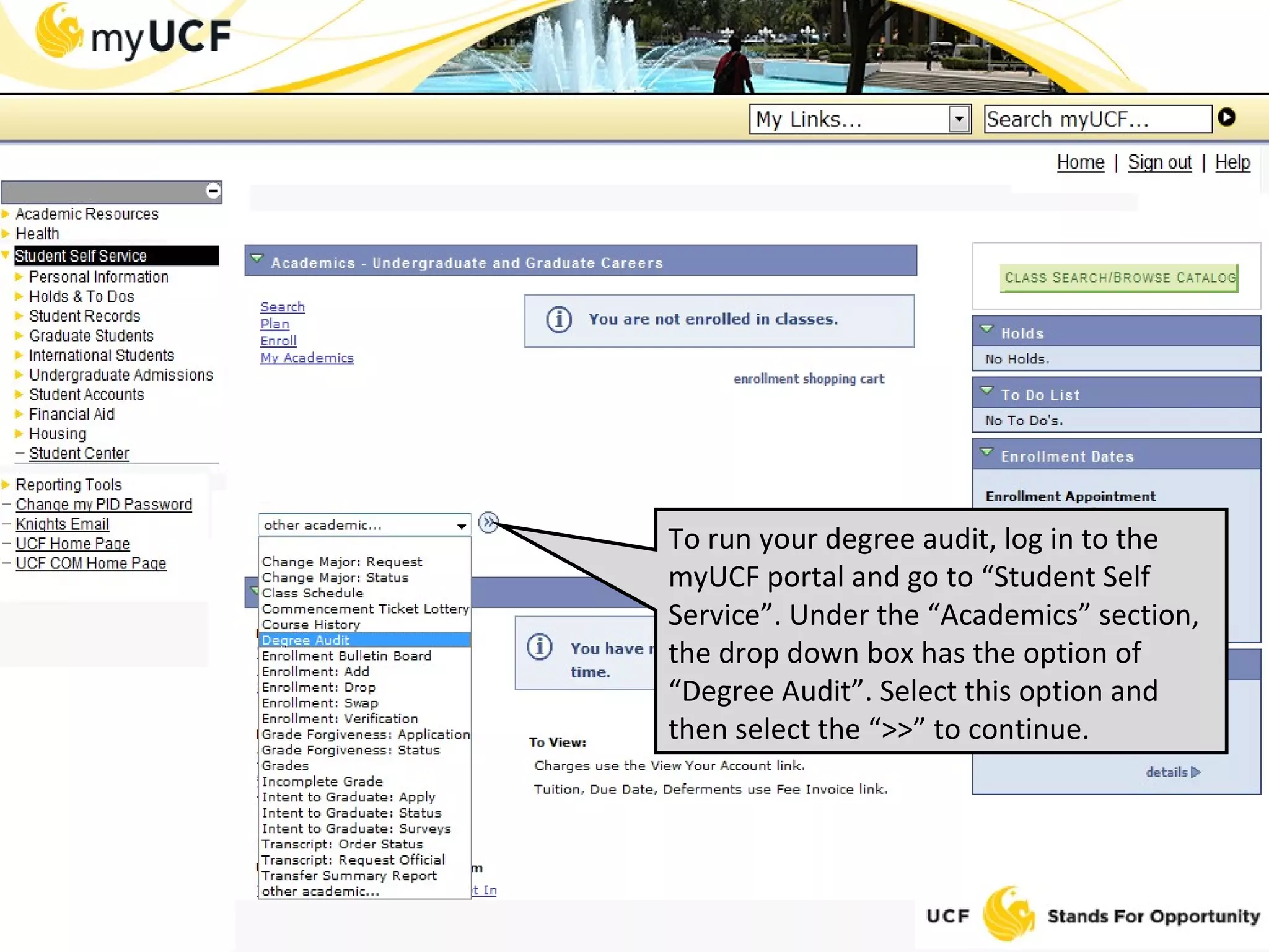 To run your degree audit, log in to the myUCF portal and go to “Student Self Service”. Under the “Academics” section, the drop down box has the option of “Degree Audit”. Select this option and then select the “>>” to continue. 