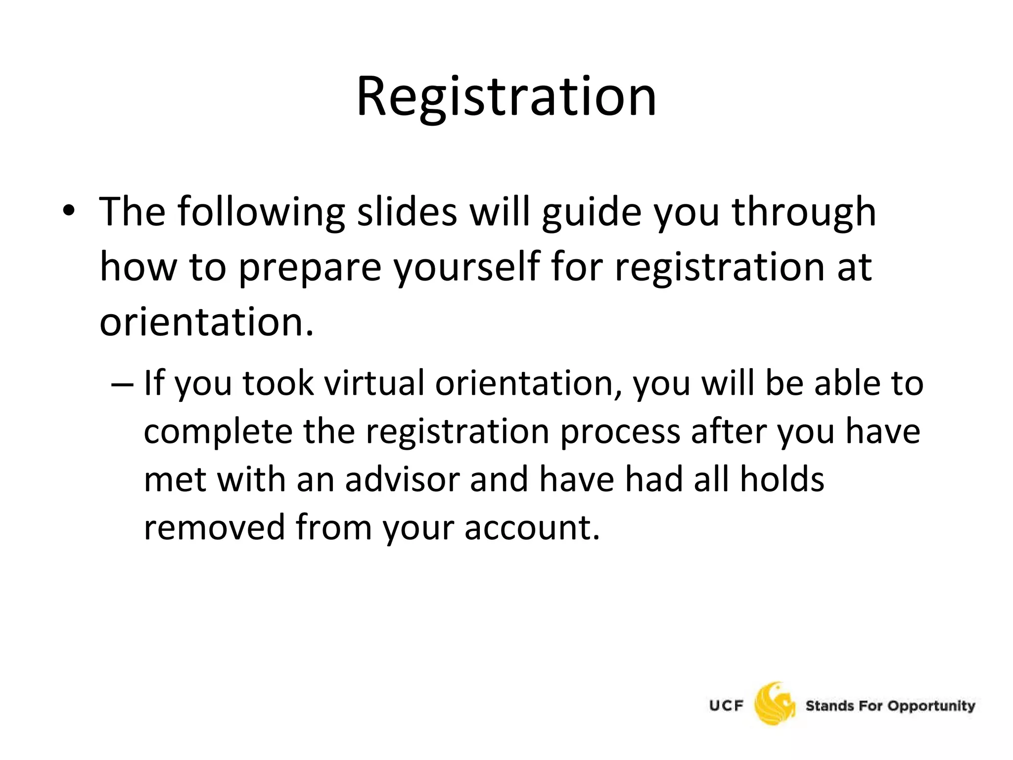 Registration The following slides will guide you through how to prepare yourself for registration at orientation. If you took virtual orientation, you will be able to complete the registration process after you have met with an advisor and have had all holds removed from your account. 