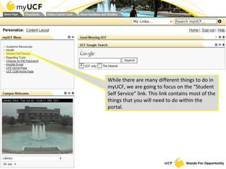 While there are many different things to do in myUCF, we are going to focus on the “Student Self Service” link. This link contains most of the things that you will need to do within the portal. 
