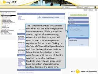 The “Enrollment Dates” section tells you when you are able to register for future semesters. While you will be able to register after completing orientation this first time, you will need to search for when you can register for future terms. Clicking on the “details” link will tell you the date and time that registration starts for future terms. Registration is then open for you until the end of the first week of classes for that term. Students who get good grades may have the option of registering for multiple terms at the same time. 