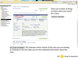 There are number of things to notice when you search for a class: Section Number SECTION NUMBER : This indicates which section of the class you are looking at. Clicking on this link takes you to more detailed information about the class. 