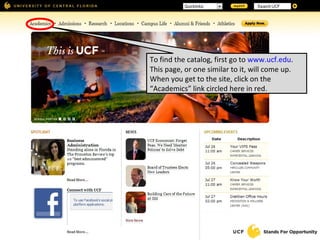 To find the catalog, first go to  www.ucf.edu . This page, or one similar to it, will come up. When you get to the site, click on the “Academics” link circled here in red. 