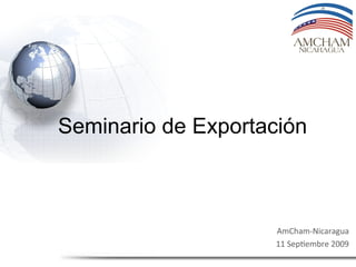  
AmCham-­‐Nicaragua	
  
11	
  Sep2embre	
  2009	
  
Seminario de Exportación
	
  
	
  
	
  
 