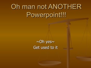 Oh man not ANOTHER Powerpoint!!! ~Oh yes~ Get used to it 