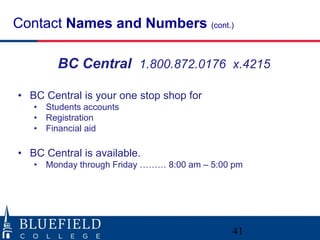 Contact Names and Numbers (cont.) 
BC Central 1.800.872.0176 x.4215 
41 
• BC Central is your one stop shop for 
• Students accounts 
• Registration 
• Financial aid 
• BC Central is available. 
• Monday through Friday ……… 8:00 am – 5:00 pm 
 