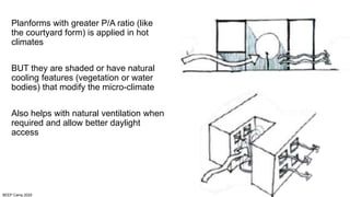 BEEP Camp 2020
Planforms with greater P/A ratio (like
the courtyard form) is applied in hot
climates
BUT they are shaded or have natural
cooling features (vegetation or water
bodies) that modify the micro-climate
Also helps with natural ventilation when
required and allow better daylight
access
 