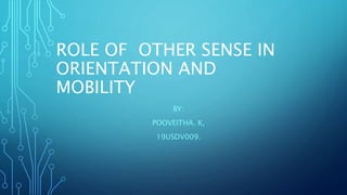 ROLE OF OTHER SENSE IN
ORIENTATION AND
MOBILITY
BY:
POOVEITHA. K,
19USDV009.
 