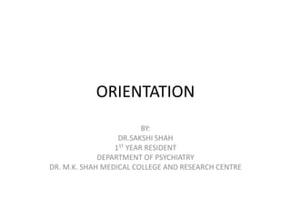 ORIENTATION
BY:
DR.SAKSHI SHAH
1ST YEAR RESIDENT
DEPARTMENT OF PSYCHIATRY
DR. M.K. SHAH MEDICAL COLLEGE AND RESEARCH CENTRE
 