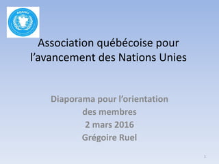 Association québécoise pour
l’avancement des Nations Unies
Diaporama pour l’orientation
des membres
2 mars 2016
Grégoire Ruel
1
 