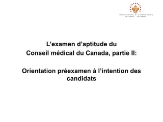 L’examen d’aptitude du
Conseil médical du Canada, partie II:
Orientation préexamen à l’intention des
candidats

 
