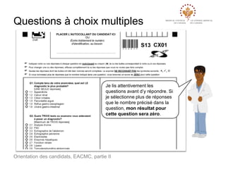 Questions à choix multiples

Je lis attentivement les
questions avant d’y répondre. Si
je sélectionne plus de réponses
que le nombre précisé dans la
question, mon résultat pour
cette question sera zéro.

Orientation des candidats, EACMC, partie II

 