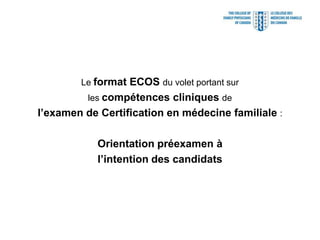 Le format ECOS du volet portant sur
les compétences cliniques de
l’examen de Certification en médecine familiale :
Orientation préexamen à
l’intention des candidats
 