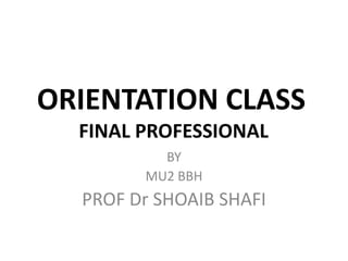 ORIENTATION CLASS
FINAL PROFESSIONAL
BY
MU2 BBH

PROF Dr SHOAIB SHAFI

 