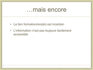 …mais encore
• Le lien formation/emploi est incertain
• L’information n’est pas toujours facilement
accessible
 