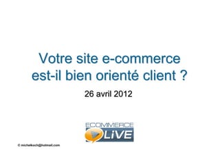 Votre site e-commerce
       est-il bien orienté client ?
                           26 avril 2012




© michelkoch@hotmail.com
 