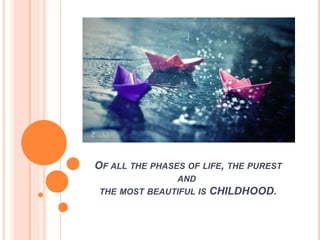 OF ALL THE PHASES OF LIFE, THE PUREST
AND
THE MOST BEAUTIFUL IS CHILDHOOD.
 