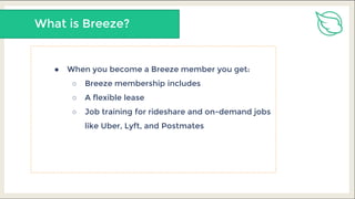 What is Breeze?
● When you become a Breeze member you get:
○ Breeze membership includes
○ A flexible lease
○ Job training for rideshare and on-demand jobs
like Uber, Lyft, and Postmates
 