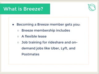 What is Breeze?
● Becoming a Breeze member gets you:
○ Breeze membership includes
○ A flexible lease
○ Job training for rideshare and on-
demand jobs like Uber, Lyft, and
Postmates
 
