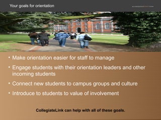 Your goals for orientation Make orientation easier for staff to manage Engage students with their orientation leaders and other incoming students Connect new students to campus groups and culture Introduce to students to value of involvement   CollegiateLink can help with all of these goals. 