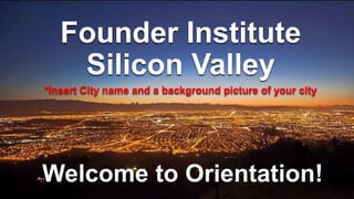 Founder Institute – Confidential Information
Founder Institute
Silicon Valley
*Insert City name and a background picture of your city
Welcome to Orientation!
 