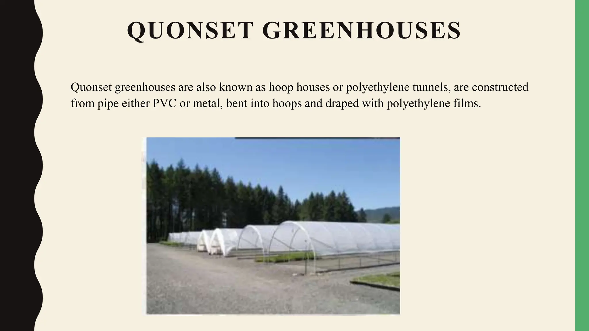QUONSET GREENHOUSES
Quonset greenhouses are also known as hoop houses or polyethylene tunnels, are constructed
from pipe either PVC or metal, bent into hoops and draped with polyethylene films.
 