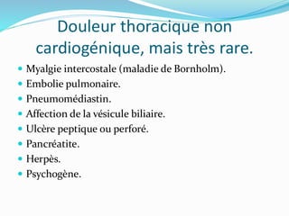 Douleur thoracique non
cardiogénique, mais très rare.
 Myalgie intercostale (maladie de Bornholm).
 Embolie pulmonaire.
 Pneumomédiastin.
 Affection de la vésicule biliaire.
 Ulcère peptique ou perforé.
 Pancréatite.
 Herpès.
 Psychogène.
 