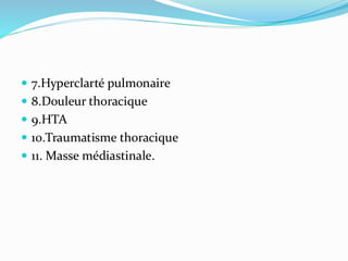  7.Hyperclarté pulmonaire
 8.Douleur thoracique
 9.HTA
 10.Traumatisme thoracique
 11. Masse médiastinale.
 