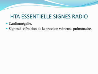 HTA ESSENTIELLE SIGNES RADIO
 Cardiomégalie.
 Signes d`élévation de la pression veineuse pulmonaire.
 