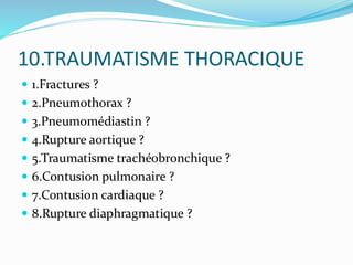 10.TRAUMATISME THORACIQUE
 1.Fractures ?
 2.Pneumothorax ?
 3.Pneumomédiastin ?
 4.Rupture aortique ?
 5.Traumatisme trachéobronchique ?
 6.Contusion pulmonaire ?
 7.Contusion cardiaque ?
 8.Rupture diaphragmatique ?
 
