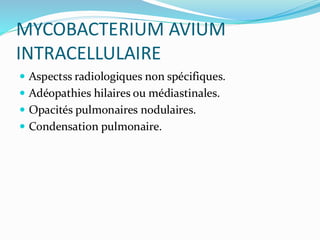 MYCOBACTERIUM AVIUM
INTRACELLULAIRE
 Aspectss radiologiques non spécifiques.
 Adéopathies hilaires ou médiastinales.
 Opacités pulmonaires nodulaires.
 Condensation pulmonaire.
 