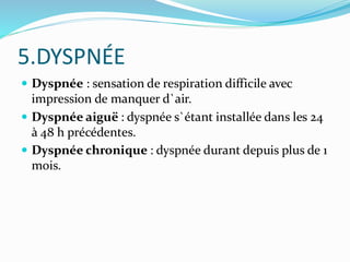 5.DYSPNÉE
 Dyspnée : sensation de respiration difficile avec
impression de manquer d`air.
 Dyspnée aiguë : dyspnée s`étant installée dans les 24
à 48 h précédentes.
 Dyspnée chronique : dyspnée durant depuis plus de 1
mois.
 