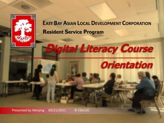 EAST BAY ASIAN LOCAL DEVELOPMENT CORPORATION Resident Service Program Digital Literacy Course Orientation Presented by Wenjing     09/21/2011          © EBALDC 