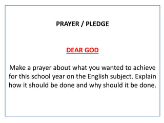 PRAYER / PLEDGE
DEAR GOD
Make a prayer about what you wanted to achieve
for this school year on the English subject. Explain
how it should be done and why should it be done.
 