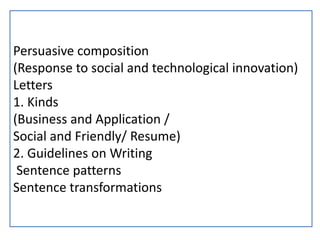 Persuasive composition
(Response to social and technological innovation)
Letters
1. Kinds
(Business and Application /
Social and Friendly/ Resume)
2. Guidelines on Writing
Sentence patterns
Sentence transformations
 