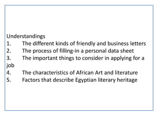 Understandings
1. The different kinds of friendly and business letters
2. The process of filling-in a personal data sheet
3. The important things to consider in applying for a
job
4. The characteristics of African Art and literature
5. Factors that describe Egyptian literary heritage
 