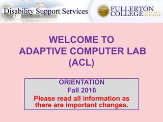 WELCOME TO
ADAPTIVE COMPUTER LAB
(ACL)
ORIENTATION
Fall 2016
Please read all information as
there are important changes.
 