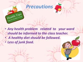 • Any health problem related to your ward
should be informed to the class teacher.
• A healthy diet should be followed.
• Less of junk food.
Precautions
 