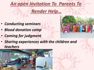 An open Invitation To Parents To
Render Help…
• Conducting seminars
• Blood donation camp
• Coming for judgment
• Sharing experiences with the children and
teachers
 