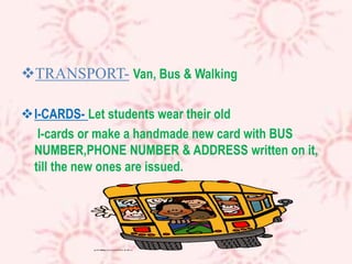 TRANSPORT- Van, Bus & Walking
I-CARDS- Let students wear their old
I-cards or make a handmade new card with BUS
NUMBER,PHONE NUMBER & ADDRESS written on it,
till the new ones are issued.
 