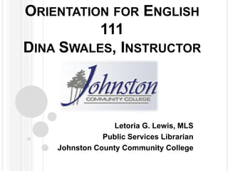 ORIENTATION FOR ENGLISH
          111
DINA SWALES, INSTRUCTOR



                  Letoria G. Lewis, MLS
               Public Services Librarian
    Johnston County Community College
 