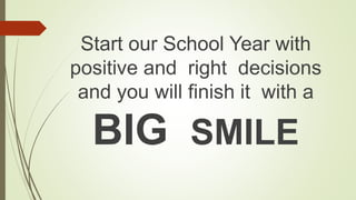 Start our School Year with
positive and right decisions
and you will finish it with a
BIG SMILE
 