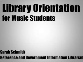 Sarah Schmidt
Reference and Government Information Librarian
Library Orientation
for Music Students
 
